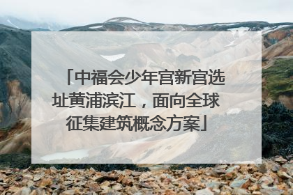 中福会少年宫新宫选址黄浦滨江，面向全球征集建筑概念方案
