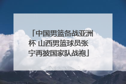 中国男篮备战亚洲杯 山西男篮球员张宁再披国家队战袍