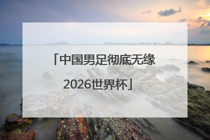 中国男足彻底无缘2026世界杯