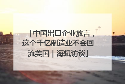 中国出口企业放言，这个千亿制造业不会回流美国｜海斌访谈