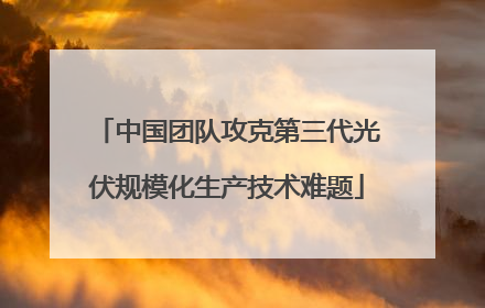 中国团队攻克第三代光伏规模化生产技术难题