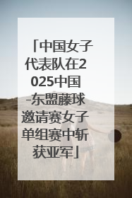 中国女子代表队在2025中国-东盟藤球邀请赛女子单组赛中斩获亚军