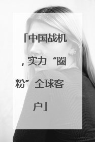 中国战机，实力“圈粉”全球客户
