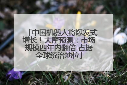中国机器人将爆发式增长！大摩预测：市场规模四年内翻倍 占据全球统治地位