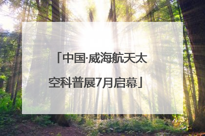 中国·威海航天太空科普展7月启幕