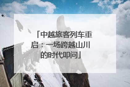 中越旅客列车重启：一场跨越山川的时代叩问