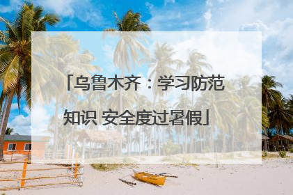 乌鲁木齐：学习防范知识 安全度过暑假