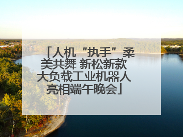 人机“执手”柔美共舞 新松新款大负载工业机器人亮相端午晚会