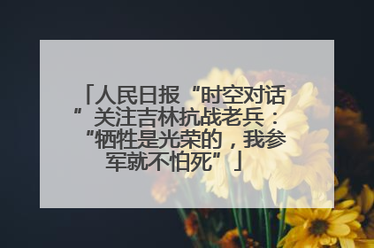 人民日报“时空对话”关注吉林抗战老兵：“牺牲是光荣的，我参军就不怕死”