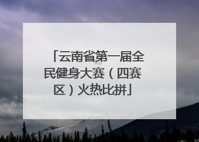 云南省第一届全民健身大赛（四赛区）火热比拼