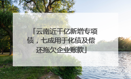 云南近千亿新增专项债，七成用于化债及偿还拖欠企业账款