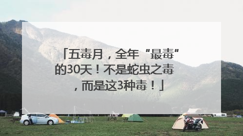 五毒月，全年“最毒”的30天！不是蛇虫之毒，而是这3种毒！