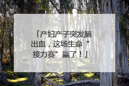 产妇产子突发脑出血，这场生命“接力赛”赢了！