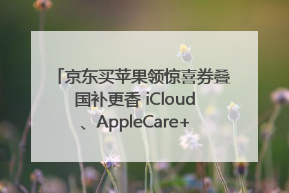 京东买苹果领惊喜券叠国补更香 iCloud、AppleCare+服务限时低至85折