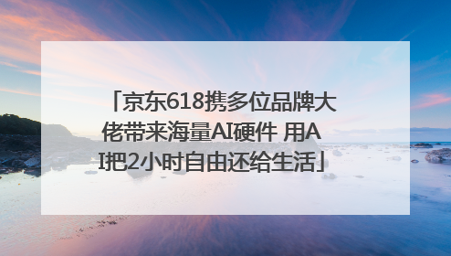 京东618携多位品牌大佬带来海量AI硬件 用AI把2小时自由还给生活
