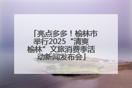 亮点多多！榆林市举行2025“清爽榆林”文旅消费季活动新闻发布会