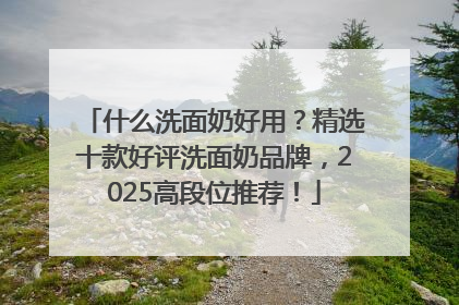 什么洗面奶好用？精选十款好评洗面奶品牌，2025高段位推荐！