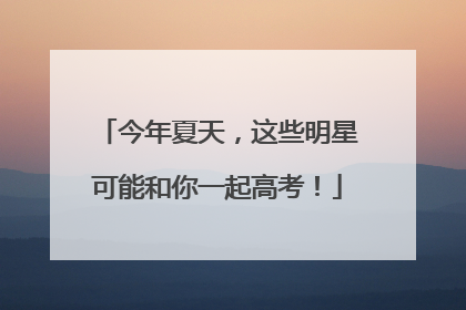 今年夏天，这些明星可能和你一起高考！