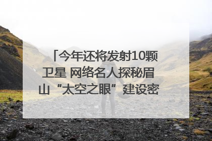 今年还将发射10颗卫星 网络名人探秘眉山“太空之眼”建设密码｜网络名人四川行