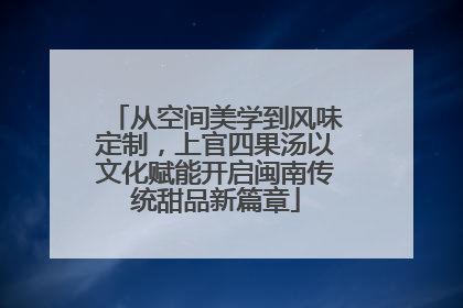 从空间美学到风味定制，上官四果汤以文化赋能开启闽南传统甜品新篇章