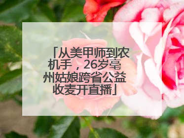从美甲师到农机手，26岁亳州姑娘跨省公益收麦开直播