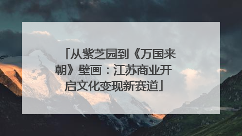 从紫芝园到《万国来朝》壁画：江苏商业开启文化变现新赛道