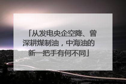 从发电央企空降、曾深耕煤制油，中海油的新一把手有何不同