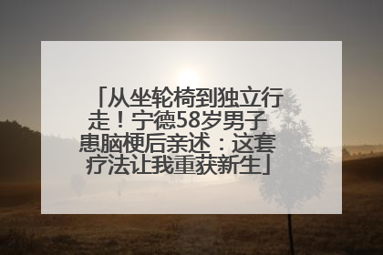 从坐轮椅到独立行走！宁德58岁男子患脑梗后亲述：这套疗法让我重获新生