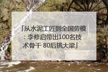 从水泥工匠到全国劳模：李修启带出100名技术骨干 80后挑大梁