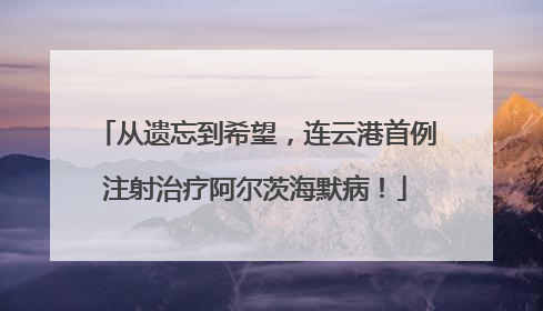 从遗忘到希望，连云港首例注射治疗阿尔茨海默病！