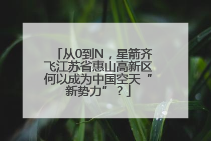 从0到N，星箭齐飞江苏省惠山高新区何以成为中国空天“新势力”？