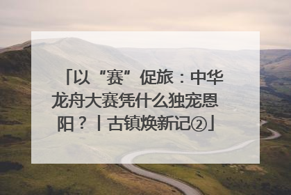 以“赛”促旅：中华龙舟大赛凭什么独宠恩阳？丨古镇焕新记②