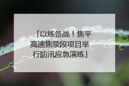 以练备战！焦平高速焦荥段项目举行防汛应急演练