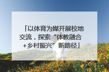 以体育为媒开展校地交流，探索“体教融合+乡村振兴”新路径