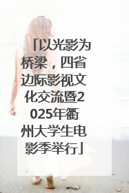 以光影为桥梁，四省边际影视文化交流暨2025年衢州大学生电影季举行