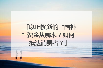 以旧换新的“国补”资金从哪来？如何抵达消费者？