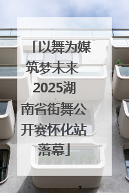 以舞为媒筑梦未来 2025湖南省街舞公开赛怀化站落幕