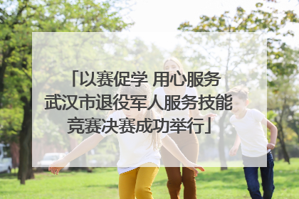 以赛促学 用心服务 武汉市退役军人服务技能竞赛决赛成功举行