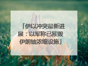 伊以冲突最新进展：以军称已摧毁伊朗铀浓缩设施