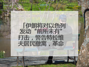 伊朗将对以色列发动“前所未有”打击，警告特拉维夫居民撤离，革命卫队已准备长期全面战争