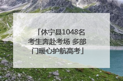 休宁县1048名考生奔赴考场 多部门暖心护航高考