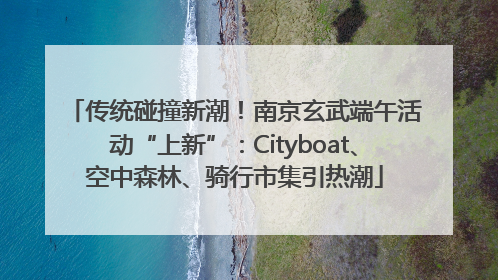 传统碰撞新潮！南京玄武端午活动“上新”：Cityboat、空中森林、骑行市集引热潮