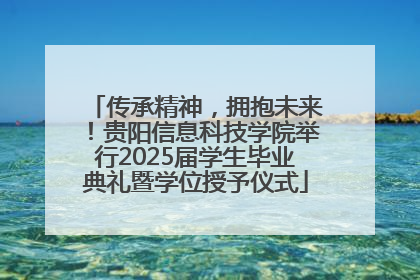 传承精神，拥抱未来！贵阳信息科技学院举行2025届学生毕业典礼暨学位授予仪式