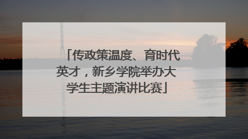 传政策温度、育时代英才，新乡学院举办大学生主题演讲比赛