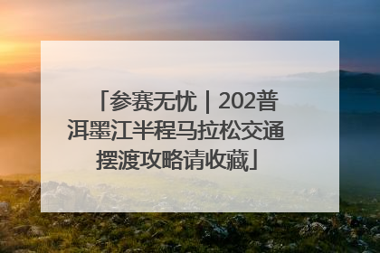 参赛无忧｜202普洱墨江半程马拉松交通摆渡攻略请收藏