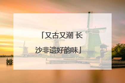 又古又潮 长沙非遗好韵味