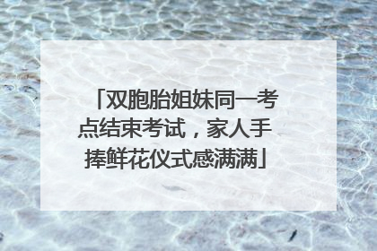 双胞胎姐妹同一考点结束考试，家人手捧鲜花仪式感满满