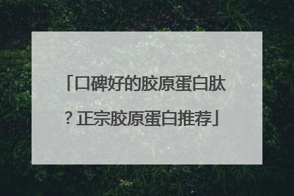 口碑好的胶原蛋白肽？正宗胶原蛋白推荐