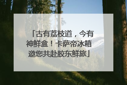 古有荔枝道，今有神鲜盒！卡萨帝冰箱邀您共赴胶东鲜旅