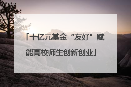 十亿元基金“友好”赋能高校师生创新创业